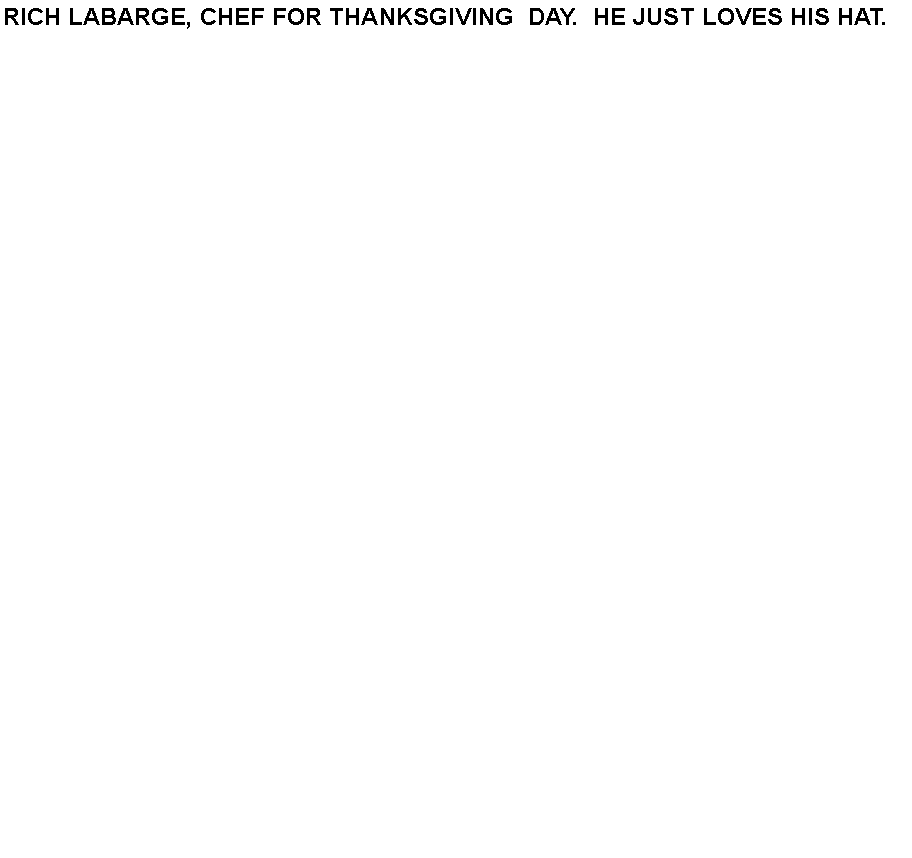 Text Box: RICH LABARGE, CHEF FOR THANKSGIVING&nbsp; DAY.  HE JUST LOVES HIS HAT.&nbsp; 